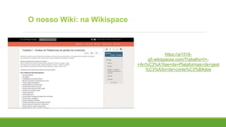 O nosso Wiki: na Wikispace
https://ai1516-
g5.wikispaces.com/Trabalho+I+-
+An%C3%A1lise+de+Plataformas+de+gest
%C3%A3o+de+conte%C3%BAdos
 