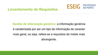 Levantamento de Requisitos
Gestão de informação genérica: a informação genérica
é caraterizada por ser um tipo de informação de caracter
mais geral, ou seja, refere-se a requisitos de índole mais
abrangente.
 