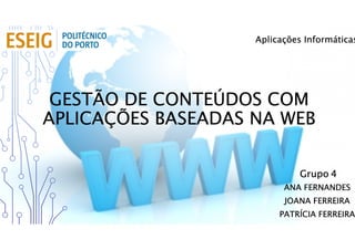 GESTÃO DE CONTEÚDOS COM
APLICAÇÕES BASEADAS NA WEB
ANA FERNANDES
JOANA FERREIRA
PATRÍCIA FERREIRA
Aplicações Informáticas
Grupo 4
 