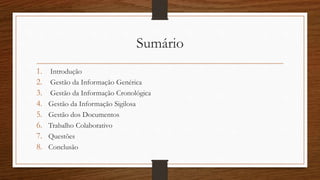 Sumário
1. Introdução
2. Gestão da Informação Genérica
3. Gestão da Informação Cronológica
4. Gestão da Informação Sigilosa
5. Gestão dos Documentos
6. Trabalho Colaborativo
7. Questões
8. Conclusão
 