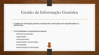 Gestão da Informação Genérica
• A gestão de informação genérica corresponde a informação sem especificidades ou
pormenores.
• Funcionalidades e características básicas:
controlo de aquisição;
organização;
armazenamento;
preservação e conservação;
recuperação;
disseminação de informação.
 