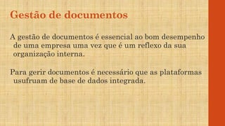 Gestão de documentos
A gestão de documentos é essencial ao bom desempenho
de uma empresa uma vez que é um reflexo da sua
organização interna.
Para gerir documentos é necessário que as plataformas
usufruam de base de dados integrada.
 