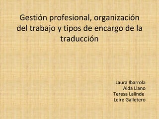 Gestión profesional, organización del trabajo y tipos de encargo de la traducción Laura Ibarrola Aida Llano Teresa Lalinde  Leire Galletero 