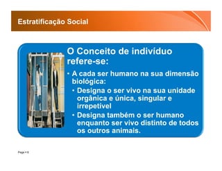 Estratificação Social



              O Conceito de indivíduo
              refere-se:
              •  A cada ser humano na sua dimensão
                 biológica:
                 •  Designa o ser vivo na sua unidade
                    orgânica e única, singular e
                    irrepetível
                 •  Designa também o ser humano
                    enquanto ser vivo distinto de todos
                    os outros animais.

Page  6
 
