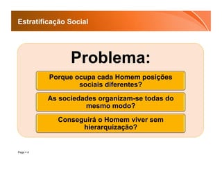 Estratificação Social




                 Problema:
           Porque ocupa cada Homem posições
                   sociais diferentes?
           As sociedades organizam-se todas do
                     mesmo modo?
             Conseguirá o Homem viver sem
                   hierarquização?


Page  4
 