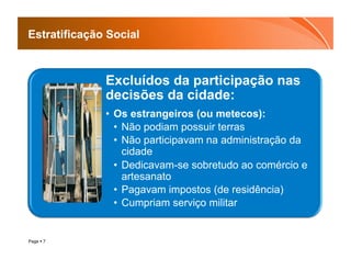 Estratificação Social



              Excluídos da participação nas
              decisões da cidade:
              •  Os estrangeiros (ou metecos):
                 •  Não podiam possuir terras
                 •  Não participavam na administração da
                    cidade
                 •  Dedicavam-se sobretudo ao comércio e
                    artesanato
                 •  Pagavam impostos (de residência)
                 •  Cumpriam serviço militar


Page  7
 