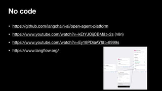 No code
• https://github.com/langchain-ai/open-agent-platform
• https://www.youtube.com/watch?v=kEtYJOijCBM&t=2s (n8n)
• https://www.youtube.com/watch?v=Ey18PDiaAYI&t=8999s
• https://www.lang
fl
ow.org/
 