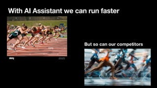 With AI Assistant we can run faster
But so can our competitors
 