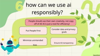 Classification: Restricted
how can we use ai
responsibly?
Put People First
Consider data and privacy
goals
Minimize unintended
bias
Ensure AI transparency
People should use their own creativity, not copy
off of AI! AI is just a tool for efficiency!
Harshini
 