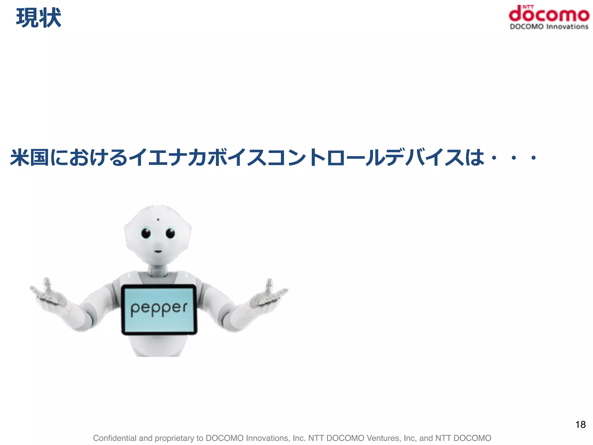 Confidential and proprietary to DOCOMO Innovations, Inc. NTT DOCOMO Ventures, Inc, and NTT DOCOMO
現状
⽶米国におけるイエナカボイスコントロールデバイスは・・・
18
 