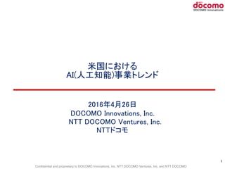 Confidential and proprietary to DOCOMO Innovations, Inc. NTT DOCOMO Ventures, Inc, and NTT DOCOMO
米国における 
AI(人工知能)事業トレンド
2016年4月26日
DOCOMO Innovations, Inc.
　NTT DOCOMO Ventures, Inc.
NTTドコモ
1
 