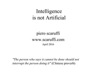 Intelligence
is not Artificial
piero scaruffi
www.scaruffi.com
April 2016
"The person who says it cannot be done should not
interrupt the person doing it" (Chinese proverb)
 