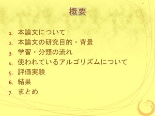 概要
1. 本論文について
2. 本論文の研究目的・背景
3. 学習・分類の流れ
4. 使われているアルゴリズムについて
5. 評価実験
6. 結果
7. まとめ
2
 