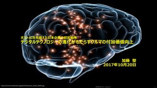 ©2017 Toyota InfoTechnology Center Co., Ltd.
ポストAIを見据えた日本企業の経営戦略
デジタルテクノロジーの進化がもたらすクルマの付加価値向上
加藤 整
2017年10月20日
会津IT秋フォーラム2017 1
https://commons.wikimedia.org/wiki/File:Neuronal_activity_DARPA.jpg
 