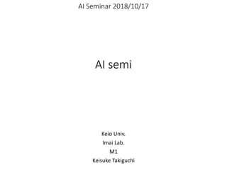 AI semi
Keio Univ.
Imai Lab.
M1
Keisuke Takiguchi
AI Seminar 2018/10/17
 