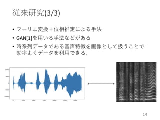 従来研究(3/3)
14
• フーリエ変換＋位相推定による手法
• GAN[1]を用いる手法などがある
• 時系列データである音声特徴を画像として扱うことで
効率よくデータを利用できる．
 