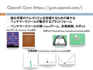 OpenAI Gym (https://gym.openai.com/)
44
? ѧΥ르ꥺu뤿Θ
٥ީ`ĩ`뤬ץåȥե`
? ٥ީ`ĩ`Atari`ࡢŵܥå
Atari`ࣺPacman, Pongʤ
ŵmountaincar, Acrobot, cartpoleʤ
ܥåȣPickAndPlace, HandManiPulateBlockʤ
 