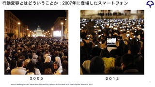 5
source: Washington Post "About those 2005 and 2013 photos of the crowds in St. Peter’s Square" March 14, 2013
行動変容とはどういうことか：2007年に登場したスマートフォン
２００５ ２０１３
 
