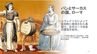 パンとサーカス
の国、ローマ
ユウェナリスによって
批判的に使用された表
現で、古代ローマ社会
の堕落を批判。
ローマ帝国は属州から富を集め、市民
にパンとサーカスを提供し、政治的無
関心を維持
55
 