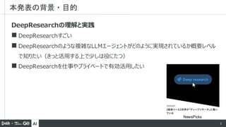 AI 2
DeepResearchの理解と実践
◼ DeepResearchすごい
◼ DeepResearchのような複雑なLLMエージェントがどのように実現されているか概要レベル
で知りたい（きっと活用する上で少しは役にたつ）
◼ DeepResearchを仕事やプライベートで有効活用したい
本発表の背景・目的
NewsPicks
 