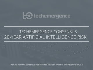 TECHEMERGENCE CONSENSUS:
20-YEAR ARTIFICIAL INTELLIGENCE RISK
The data from this consensus was collected between October and December of 2015
 