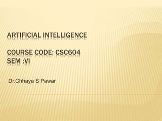 ARTIFICIAL INTELLIGENCE
COURSE CODE: CSC604
SEM :VI
Dr.Chhaya S Pawar
 