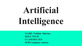 Artificial
Intelligence
NAME- Vaibhav Sharma
ROLL NO-39
CLASS/SEC-8 D
SUB-Computer science
 