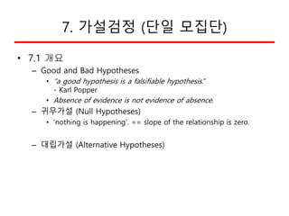 7. 가설검정 (단일 모집단)
• 7.1 개요
– Good and Bad Hypotheses
• “a good hypothesis is a falsifiable hypothesis.”
- Karl Popper
• Abs...