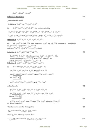 International Journal of Modern Engineering Research (IJMER)
                      www.ijmer.com                       Vol.2, Issue.4, July-Aug. 2012 pp-1828-1871      ISSN: 2249-6645


             (𝑅2 ) 4 = (𝑏26 ) 4 − (𝑟26 ) 4
                         ′


Behavior of the solutions                                                                                                                      449

If we denote and define

Definition of (𝜎1 ) 5 , (𝜎2 ) 5 , (𝜏1 ) 5 , (𝜏2 ) 5 :

(g)          (𝜎1 ) 5 , (𝜎2 ) 5 , (𝜏1 ) 5 , (𝜏2 ) 5              four constants satisfying

−(𝜎2 ) 5 ≤ −(𝑎28 ) 5 + (𝑎29 ) 5 − (𝑎28 ) 5
              ′          ′          ′′
                                                                      𝑇29 , 𝑡 + (𝑎29 ) 5
                                                                                  ′′
                                                                                                   𝑇29 , 𝑡 ≤ −(𝜎1 ) 5

−(𝜏2 ) 5 ≤ −(𝑏28 ) 5 + (𝑏29 ) 5 − (𝑏28 ) 5
              ′          ′          ′′
                                                                       𝐺31 , 𝑡 − (𝑏29 ) 5
                                                                                   ′′
                                                                                                      𝐺31 , 𝑡 ≤ −(𝜏1 ) 5

Definition of (𝜈1 ) 5 , (𝜈2 ) 5 , (𝑢1 ) 5 , (𝑢2 ) 5 , 𝜈                    5
                                                                               , 𝑢   5
                                                                                         :                                                     450

(h)      By (𝜈1 ) 5 > 0 , (𝜈2 ) 5 < 0 and respectively (𝑢1 ) 5 > 0 , (𝑢2 ) 5 < 0 the roots of                              the equations
             2
(𝑎29 ) 5 𝜈 5 + (𝜎1 ) 5 𝜈 5 − (𝑎28 ) 5 = 0
                              2
and (𝑏29 ) 5          𝑢   5
                                    + (𝜏1 ) 5 𝑢   5
                                                      − (𝑏28 ) 5 = 0 and

Definition of (𝜈1 ) 5 , , (𝜈2 ) 5 , (𝑢1 ) 5 , (𝑢2 ) 5 :                                                                                        451

       By (𝜈1 ) 5 > 0 , (𝜈2 ) 5 < 0 and respectively (𝑢1 ) 5 > 0 , (𝑢2 ) 5 < 0 the
                                          2
      roots of the equations (𝑎29 ) 5 𝜈 5 + (𝜎2 ) 5 𝜈 5 − (𝑎28 ) 5 = 0
                                      2
  and (𝑏29 ) 5 𝑢 5 + (𝜏2 ) 5 𝑢 5 − (𝑏28 ) 5 = 0
Definition of (𝑚1 ) 5 , (𝑚2 ) 5 , (𝜇1 ) 5 , (𝜇2 ) 5 , (𝜈0 ) 5 :-

(i)          If we define (𝑚1 ) 5 , (𝑚2 ) 5 , (𝜇1 ) 5 , (𝜇2 ) 5                              by

      (𝑚2 ) 5 = (𝜈0 ) 5 , (𝑚1 ) 5 = (𝜈1 ) 5 , 𝒊𝒇 (𝜈0 ) 5 < (𝜈1 ) 5

       (𝑚2 ) 5 = (𝜈1 ) 5 , (𝑚1 ) 5 = (𝜈1 ) 5 , 𝒊𝒇 (𝜈1 ) 5 < (𝜈0 ) 5 < (𝜈1 ) 5 ,
                                0
                               𝐺28
      and (𝜈0 ) 5 =             0
                               𝐺29


  ( 𝑚2 ) 5 = (𝜈1 ) 5 , (𝑚1 ) 5 = (𝜈0 ) 5 , 𝒊𝒇 (𝜈1 ) 5 < (𝜈0 ) 5

and analogously                                                                                                                                452

       (𝜇2 ) 5 = (𝑢0 ) 5 , (𝜇1 ) 5 = (𝑢1 ) 5 , 𝒊𝒇 (𝑢0 ) 5 < (𝑢1 ) 5

       (𝜇2 ) 5 = (𝑢1 ) 5 , (𝜇1 ) 5 = (𝑢1 ) 5 , 𝒊𝒇 (𝑢1 ) 5 < (𝑢0 ) 5 < (𝑢1 ) 5 ,
                               0
                              𝑇28
      and (𝑢0 ) 5 =            0
                              𝑇29
                                                                                                                                               453
  ( 𝜇2 ) 5 = (𝑢1 ) 5 , (𝜇1 ) 5 = (𝑢0 ) 5 , 𝒊𝒇 (𝑢1 ) 5 < (𝑢0 ) 5 where (𝑢1 ) 5 , (𝑢1 ) 5
are defined respectively

Then the solution satisfies the inequalities                                                                                                   454

  0      (𝑆1 ) 5 −(𝑝28 ) 5        𝑡                             5 𝑡
 𝐺28 𝑒                                ≤ 𝐺28 (𝑡) ≤ 𝐺28 𝑒 (𝑆1 )
                                                   0


where (𝑝 𝑖 ) 5 is defined by equation above
   1           0      (𝑆1 ) 5 −(𝑝28 ) 5      𝑡                    1                          5 𝑡
                                                                                                                                               455
  (𝑚 5 ) 5
              𝐺28 𝑒                              ≤ 𝐺29 (𝑡) ≤ (𝑚        5       𝐺28 𝑒 (𝑆1 )
                                                                                0
                                                                  2)




                                                                                www.ijmer.com                                              1854 | Page
 