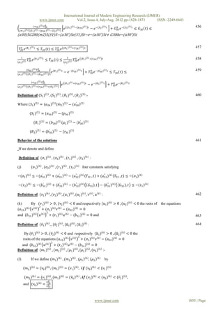 International Journal of Modern Engineering Research (IJMER)
                           www.ijmer.com                           Vol.2, Issue.4, July-Aug. 2012 pp-1828-1871      ISSN: 2249-6645
                             0
                  (𝑎 30 ) 5 𝐺28                                (𝑆1 ) 5 −(𝑝28 ) 5         𝑡                          5 𝑡                        5 𝑡                                   456
                                                           𝑒                                 − 𝑒 −(𝑆2 )                     + 𝐺30 𝑒 −(𝑆2 )
                                                                                                                               0
                                                                                                                                                     ≤ 𝐺30 𝑡 ≤
  (𝑚 1 ) 5    (𝑆1 ) 5 −(𝑝28 ) 5 −(𝑆2 ) 5
(𝑎30)5𝐺280(𝑚2)5(𝑆1)5−(𝑎30′)5𝑒(𝑆1)5𝑡−𝑒−(𝑎30′)5𝑡+ 𝐺300𝑒−(𝑎30′)5𝑡

                5 𝑡                                       (𝑅1 ) 5 +(𝑟28 ) 5                                                                                                          457
  𝑇28 𝑒 (𝑅1 )
   0                               0
                      ≤ 𝑇28 (𝑡) ≤ 𝑇28 𝑒                                         𝑡


    1                      5 𝑡                                1              (𝑅1 ) 5 +(𝑟28 ) 5                                                                                       458
             𝑇28 𝑒 (𝑅1 )
              0
                                   ≤ 𝑇28 (𝑡) ≤                        0
                                                                     𝑇28 𝑒                                      𝑡
(𝜇 1 ) 5                                                  (𝜇 2 ) 5

                   0
         (𝑏30 ) 5 𝑇28                               5 𝑡              ′   5 𝑡                               ′        5 𝑡                                                              459
                      ′                   𝑒 (𝑅1 )         − 𝑒 −(𝑏30 )           + 𝑇30 𝑒 −(𝑏30 )
                                                                                   0
                                                                                                                           ≤ 𝑇30 (𝑡) ≤
(𝜇 1 ) 5 (𝑅1 ) 5 −(𝑏30 ) 5

                           0
                (𝑎 30 ) 5 𝑇28                             (𝑅1 ) 5 +(𝑟28 ) 5         𝑡                          5 𝑡                         5 𝑡
(𝜇 2 ) 5   (𝑅1 ) 5 +(𝑟28 ) 5 +(𝑅2 ) 5
                                                      𝑒                                 − 𝑒 −(𝑅2 )                        + 𝑇30 𝑒 −(𝑅2 )
                                                                                                                             0



Definition of (𝑆1 ) 5 , (𝑆2 ) 5 , (𝑅1 ) 5 , (𝑅2 ) 5 :-                                                                                                                               460

Where (𝑆1 ) 5 = (𝑎28 ) 5 (𝑚2 ) 5 − (𝑎28 ) 5
                                     ′



              (𝑆2 ) 5 = (𝑎30 ) 5 − (𝑝30 ) 5

                  (𝑅1 ) 5 = (𝑏28 ) 5 (𝜇2 ) 5 − (𝑏28 ) 5
                                                 ′


              (𝑅2 ) 5 = (𝑏30 ) 5 − (𝑟30 ) 5
                          ′


Behavior of the solutions                                                                                                                                                            461

 If we denote and define

 Definition of (𝜎1 ) 6 , (𝜎2 ) 6 , (𝜏1 ) 6 , (𝜏2 ) 6 :

(j)             (𝜎1 ) 6 , (𝜎2 ) 6 , (𝜏1 ) 6 , (𝜏2 ) 6                          four constants satisfying

−(𝜎2 ) 6 ≤ −(𝑎32 ) 6 + (𝑎33 ) 6 − (𝑎32 ) 6
              ′          ′          ′′
                                                                                        𝑇33 , 𝑡 + (𝑎33 ) 6
                                                                                                    ′′
                                                                                                                                𝑇33 , 𝑡 ≤ −(𝜎1 ) 6

−(𝜏2 ) 6 ≤ −(𝑏32 ) 6 + (𝑏33 ) 6 − (𝑏32 ) 6
              ′          ′          ′′
                                                                                         𝐺35 , 𝑡 − (𝑏33 ) 6
                                                                                                     ′′
                                                                                                                                    𝐺35 , 𝑡 ≤ −(𝜏1 ) 6

Definition of (𝜈1 ) 6 , (𝜈2 ) 6 , (𝑢1 ) 6 , (𝑢2 ) 6 , 𝜈                                      6
                                                                                                 , 𝑢   6
                                                                                                               :                                                                     462

(k)      By (𝜈1 ) 6 > 0 , (𝜈2 ) 6 < 0 and respectively (𝑢1 ) 6 > 0 , (𝑢2 ) 6 < 0 the roots of                                                                    the equations
             2
(𝑎33 ) 6 𝜈 6 + (𝜎1 ) 6 𝜈 6 − (𝑎32 ) 6 = 0
                                   2
and (𝑏33 ) 6               𝑢   6
                                       + (𝜏1 ) 6 𝑢             6
                                                                   − (𝑏32 ) 6 = 0 and                                                                                                463

Definition of (𝜈1 ) 6 , , (𝜈2 ) 6 , (𝑢1 ) 6 , (𝑢2 ) 6 :                                                                                                                              464

       By (𝜈1 ) 6 > 0 , (𝜈2 ) 6 < 0 and respectively (𝑢1 ) 6 > 0 , (𝑢2 ) 6 < 0 the
                                          2
      roots of the equations (𝑎33 ) 6 𝜈 6 + (𝜎2 ) 6 𝜈 6 − (𝑎32 ) 6 = 0
                                          2
  and (𝑏33 ) 6 𝑢 6 + (𝜏2 ) 6 𝑢 6 − (𝑏32 ) 6 = 0
Definition of (𝑚1 ) 6 , (𝑚2 ) 6 , (𝜇1 ) 6 , (𝜇2 ) 6 , (𝜈0 ) 6 :-

(l)             If we define (𝑚1 ) 6 , (𝑚2 ) 6 , (𝜇1 ) 6 , (𝜇2 ) 6                                                  by

      (𝑚2 ) 6 = (𝜈0 ) 6 , (𝑚1 ) 6 = (𝜈1 ) 6 , 𝒊𝒇 (𝜈0 ) 6 < (𝜈1 ) 6

       (𝑚2 ) 6 = (𝜈1 ) 6 , (𝑚1 ) 6 = (𝜈6 ) 6 , 𝒊𝒇 (𝜈1 ) 6 < (𝜈0 ) 6 < (𝜈1 )                                                            6
                                                                                                                                           ,
                                     0
                                    𝐺32
                       6
      and (𝜈0 )                =     0
                                    𝐺33




                                                                                                 www.ijmer.com                                                                   1855 | Page
 