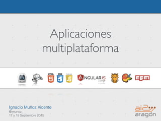 Aplicaciones
multiplataforma
Ignacio Muñoz Vicente
@imunoz_
17 y 18 Septiembre 2015
 
