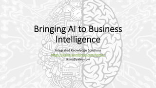 Bringing  AI  to  Business  
Intelligence
Integrated	
  Knowledge	
  Solu0ons	
  
h3ps://iksinc.wordpress.com/home/	
  
iksinc@yahoo.com	
  
 