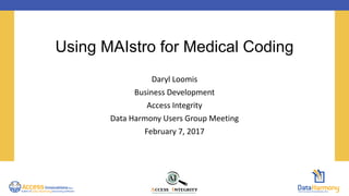 Using MAIstro for Medical Coding
Daryl Loomis
Business Development
Access Integrity
Data Harmony Users Group Meeting
February 7, 2017
 