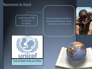 Nascimento da Unicef
11 de Dezembro de 1946.
Em nova York.
Foi criado a...
Fundo das Nações Unidas para Infância
Que se preocupam em atender às
necessidades básicas das crianças
e adolescentes a volta do mundo.
J
 