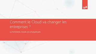 Comment le Cloud va changer les
entreprises ?
LE POTENTIEL POUR LES UTILISATEURS
 