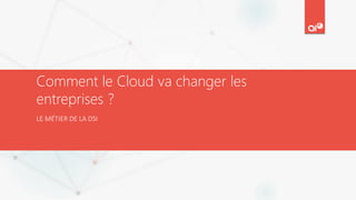 Comment le Cloud va changer les
entreprises ?
LE MÉTIER DE LA DSI
 