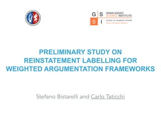 PRELIMINARY STUDY ON
REINSTATEMENT LABELLING FOR
WEIGHTED ARGUMENTATION FRAMEWORKS
Stefano Bistarelli and Carlo Taticchi
 