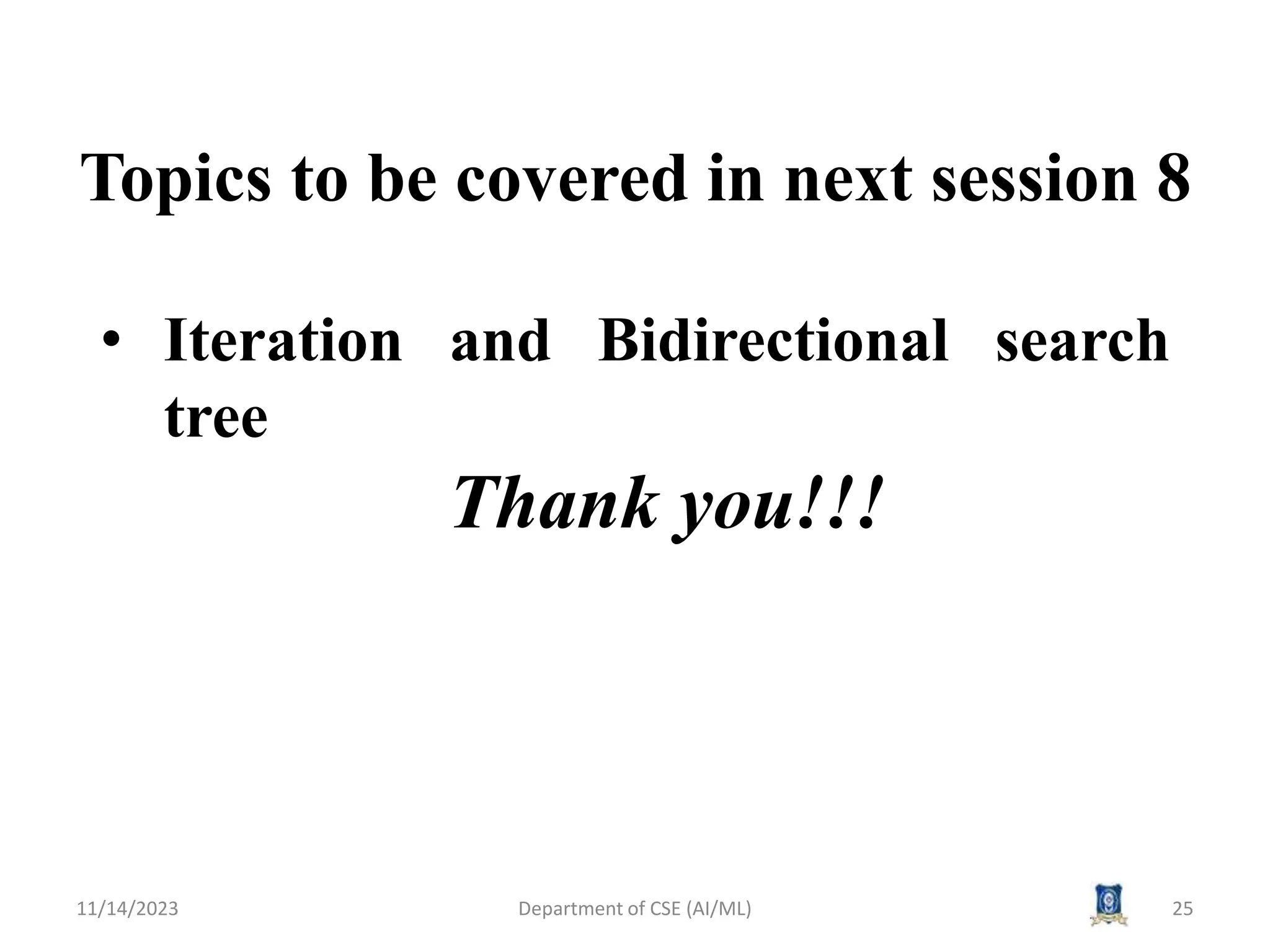 Topics to be covered in next session 8
• Iteration and Bidirectional search
tree
11/14/2023 Department of CSE (AI/ML) 25
Thank you!!!
 