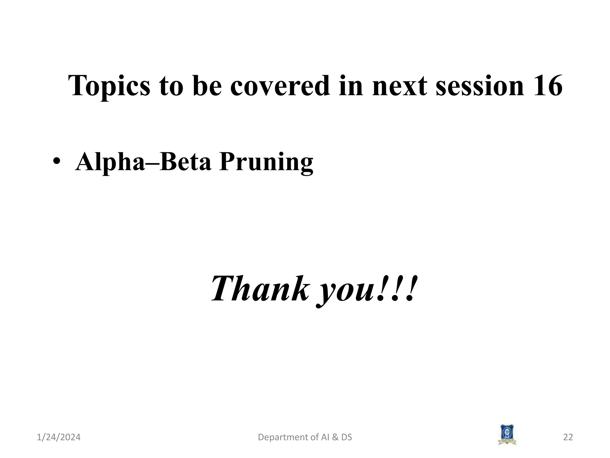Topics to be covered in next session 16
• Alpha–Beta Pruning
1/24/2024 Department of AI & DS 22
Thank you!!!
 