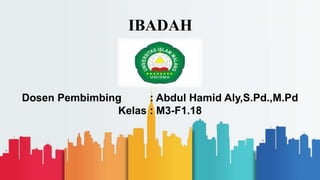 Dosen Pembimbing : Abdul Hamid Aly,S.Pd.,M.Pd
Kelas : M3-F1.18
IBADAH
 