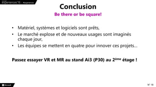 • Matériel, systèmes et logiciels sont prêts,
• Le marché explose et de nouveaux usages sont imaginés
chaque jour,
• Les équipes se mettent en quatre pour innover ces projets…
Passez essayer VR et MR au stand Ai3 (P30) au 2ème étage !
Conclusion
Be there or be square!
N° 18
 
