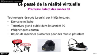 Technologie réservée jusqu’ici aux initiés fortunés
• Domaine militaire
• Tentatives grand public dans les années 90
• Périphériques couteux
• Besoin de machines puissantes pour des rendus passables
Le passé de la réalité virtuelle
Promesse datant des années 60
N° 9
 