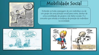 Entende-se toda a passagem de um indivíduo ou de
um grupo de uma posição social para outra, dentro de
uma constelação de grupos e de status sociais. É o
conceito que estuda a mudança de posição do indivíduo
na sociedade.