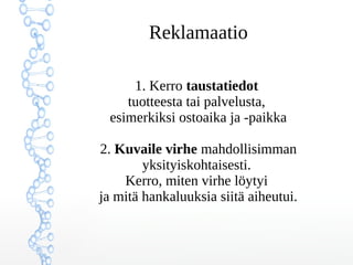 Reklamaatio
1. Kerro taustatiedot
tuotteesta tai palvelusta,
esimerkiksi ostoaika ja -paikka
2. Kuvaile virhe mahdollisimman
yksityiskohtaisesti.
Kerro, miten virhe löytyi
ja mitä hankaluuksia siitä aiheutui.
 