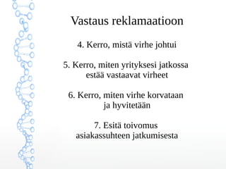 Vastaus reklamaatioon
4. Kerro, mistä virhe johtui
5. Kerro, miten yrityksesi jatkossa
estää vastaavat virheet
6. Kerro, miten virhe korvataan
ja hyvitetään
7. Esitä toivomus
asiakassuhteen jatkumisesta
 