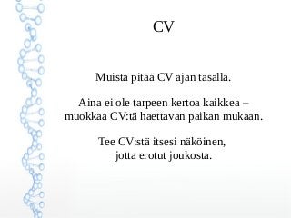 CV
Muista pitää CV ajan tasalla.
Aina ei ole tarpeen kertoa kaikkea –
muokkaa CV:tä haettavan paikan mukaan.
Tee CV:stä itsesi näköinen,
jotta erotut joukosta.
 