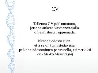 CV
Tallenna CV pdf-muotoon,
jotta se aukeaa vastaanottajalla
ohjelmistosta riippumatta.
Nimeä tiedosto siten,
että se on tunnistettavissa
pelkän tiedostonimen perusteella, esimerkiksi
cv - Mikko Mestari.pdf
 