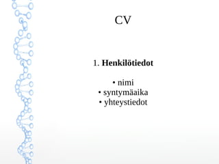 CV
1. Henkilötiedot
• nimi
• syntymäaika
• osoite
• sähköpostiosoite
• puhelinnumero
Huom.! sukupuoli on olennainen tieto,
jos haet ulkomaille töihin
 