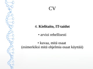 CV
3. Työhistoria (viimeisin ensin)
• työnantajasi, työtehtäväsi,
työn ajankohta ja kesto
• ei vain tehtävänimike,
vaan kuvaa työtehtäviä ja vastuualueita
käytännössä
 