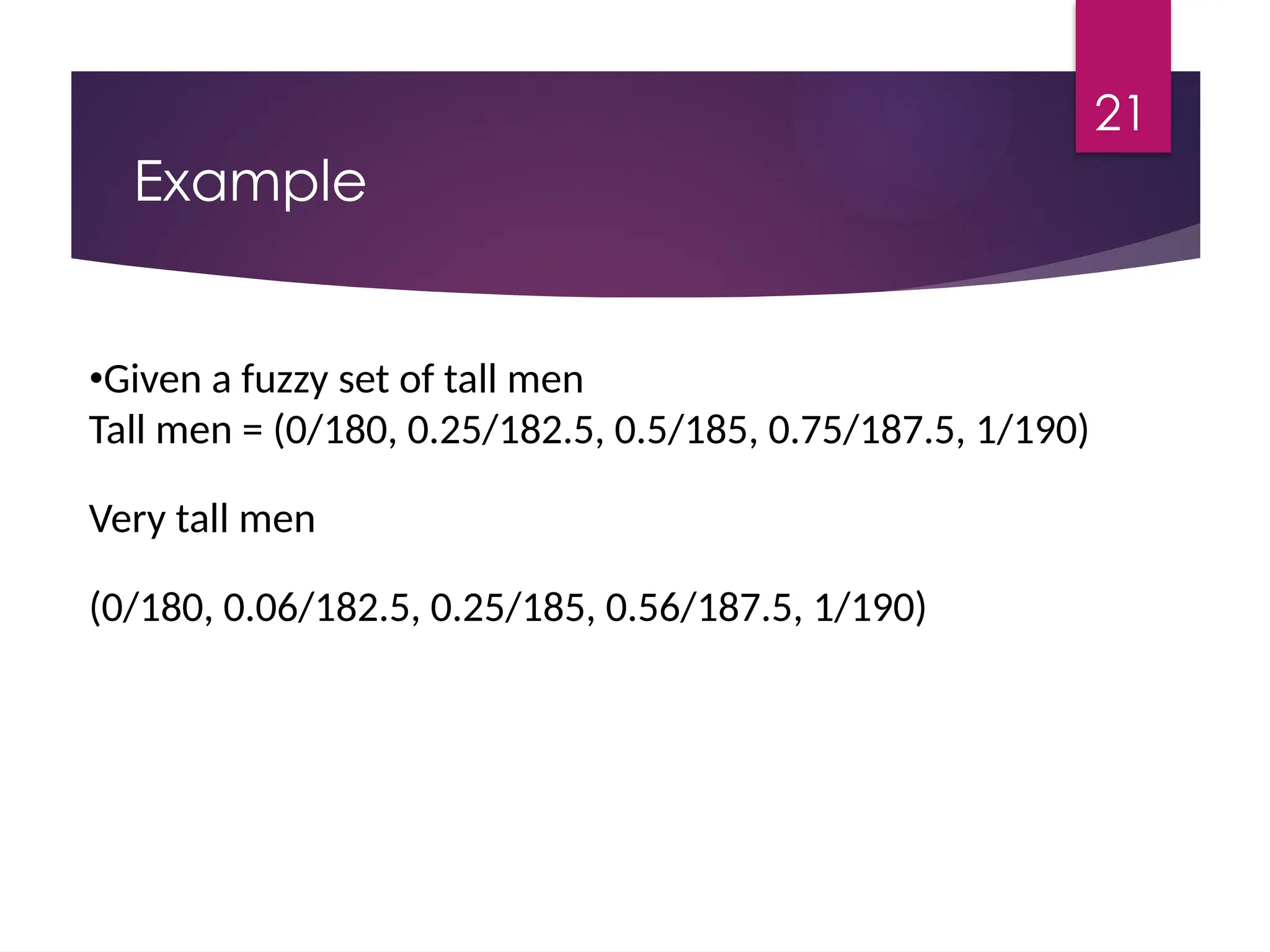21
Example
•Given a fuzzy set of tall men
Tall men = (0/180, 0.25/182.5, 0.5/185, 0.75/187.5, 1/190)
Very tall men
(0/180, 0.06/182.5, 0.25/185, 0.56/187.5, 1/190)
 